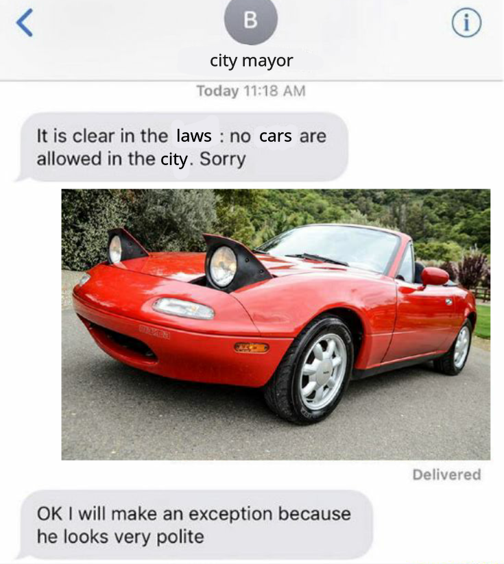 imessage meme. the contact is city mayor. city mayor says "it is clear in the laws: no cars are allowed in the city. Sorry". the reply by POV is an image of an old Mazda Miata with the headlights opened. city mayor replies "OK I will make an exception because he looks very polite".